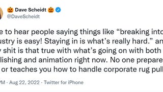 Screenshot of tweet that reads "I use to hear people saying things like "breaking into an industry is easy! Staying in is what's "really hard." and holy shit is that true with what's going on with both publishing and animation right now. No one prepares you or teaches you how to handle corporate rug pulls"